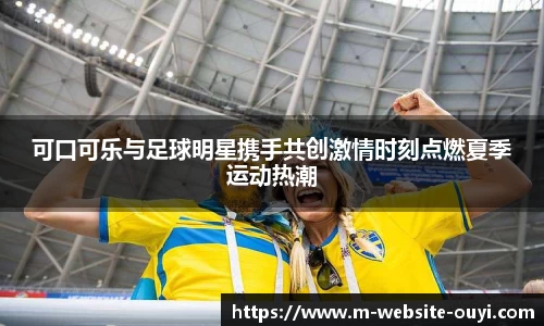 可口可乐与足球明星携手共创激情时刻点燃夏季运动热潮